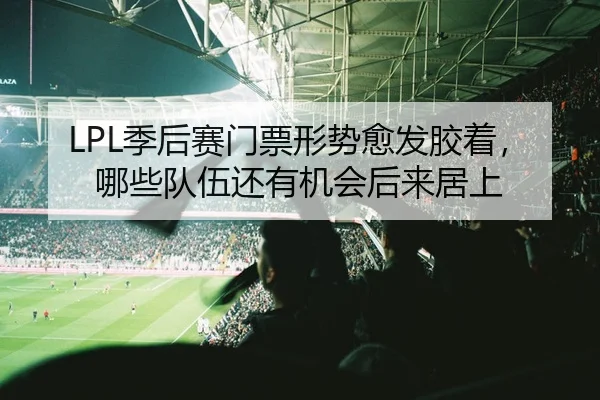 LPL季后赛门票形势愈发胶着，哪些队伍还有机会后来居上（leyu）