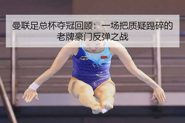 曼联足总杯夺冠回顾：一场把质疑踢碎的老牌豪门反弹之战（leyu）