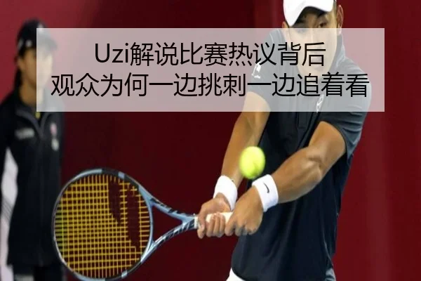 Uzi解说比赛热议背后 观众为何一边挑刺一边追着看（leyu）